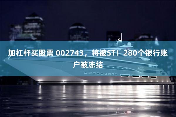 加杠杆买股票 002743，将被ST！280个银行账户被冻结