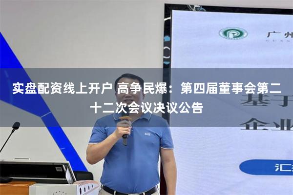 实盘配资线上开户 高争民爆：第四届董事会第二十二次会议决议公告