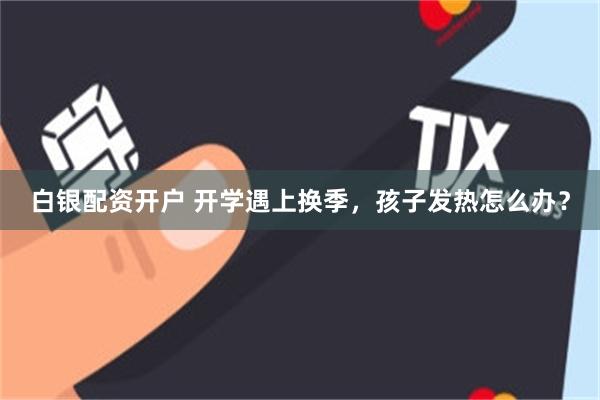 白银配资开户 开学遇上换季，孩子发热怎么办？