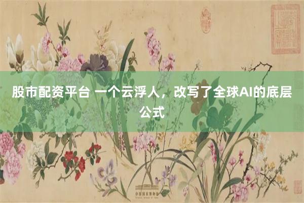 股市配资平台 一个云浮人，改写了全球AI的底层公式