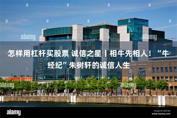 怎样用杠杆买股票 诚信之星丨相牛先相人!“牛经纪”朱树轩的诚信人生