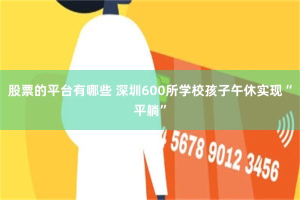 股票的平台有哪些 深圳600所学校孩子午休实现“平躺”