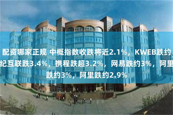 配资哪家正规 中概指数收跌将近2.1%，KWEB跌约2.3%，世纪互联跌3.4%，携程跌超3.2%，网易跌约3%，阿里跌约2.9%