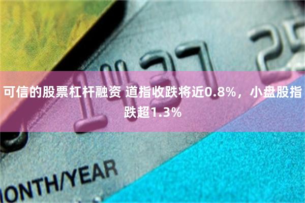 可信的股票杠杆融资 道指收跌将近0.8%，小盘股指跌超1.3%