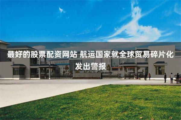 最好的股票配资网站 航运国家就全球贸易碎片化发出警报
