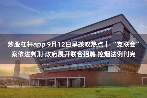 炒股杠杆app 9月12日早茶叹热点| “支联会”案依法判刑 政府展开联合招聘 控烟法例刊宪