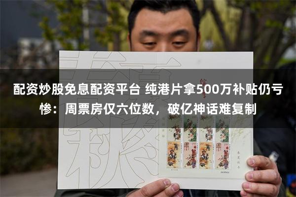 配资炒股免息配资平台 纯港片拿500万补贴仍亏惨：周票房仅六位数，破亿神话难复制