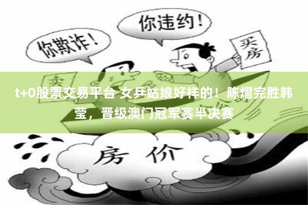 t+0股票交易平台 女乒姑娘好样的！陈熠完胜韩莹，晋级澳门冠军赛半决赛