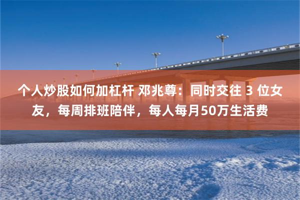 个人炒股如何加杠杆 邓兆尊：同时交往 3 位女友，每周排班陪伴，每人每月50万生活费