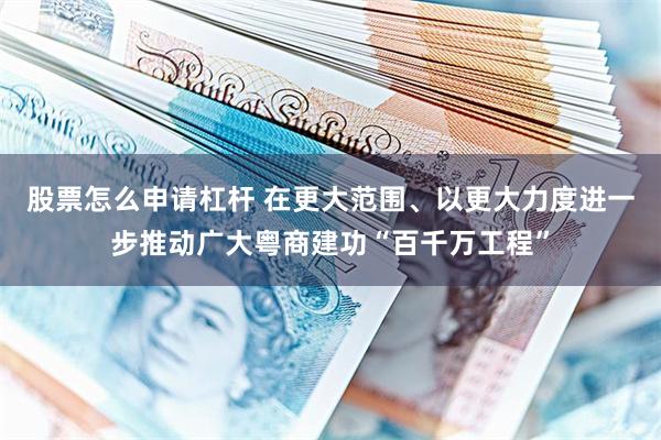 股票怎么申请杠杆 在更大范围、以更大力度进一步推动广大粤商建功“百千万工程”