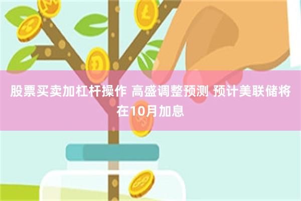 股票买卖加杠杆操作 高盛调整预测 预计美联储将在10月加息