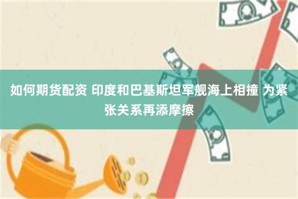如何期货配资 印度和巴基斯坦军舰海上相撞 为紧张关系再添摩擦