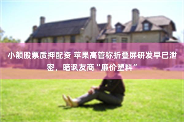 小额股票质押配资 苹果高管称折叠屏研发早已泄密，暗讽友商“廉价塑料”
