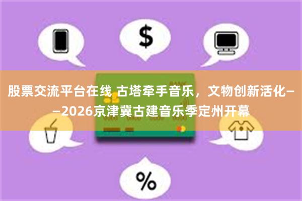 股票交流平台在线 古塔牵手音乐，文物创新活化——2026京津冀古建音乐季定州开幕