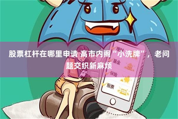股票杠杆在哪里申请 高市内阁“小洗牌”，老问题交织新麻烦