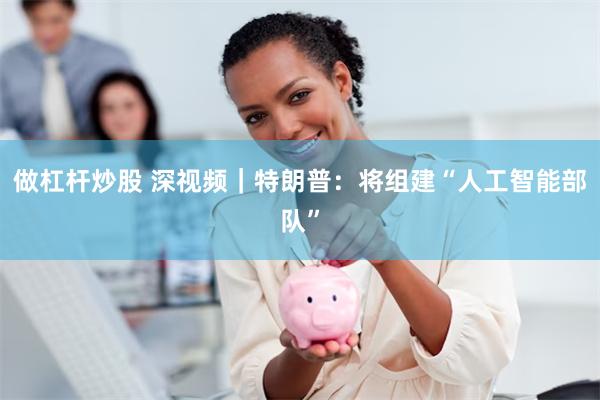 做杠杆炒股 深视频｜特朗普：将组建“人工智能部队”