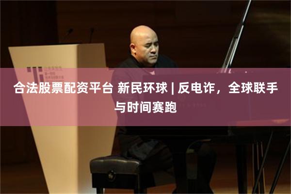合法股票配资平台 新民环球 | 反电诈，全球联手与时间赛跑
