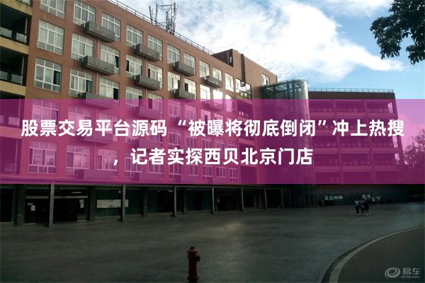 股票交易平台源码 “被曝将彻底倒闭”冲上热搜，记者实探西贝北京门店