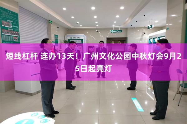 短线杠杆 连办13天！广州文化公园中秋灯会9月25日起亮灯
