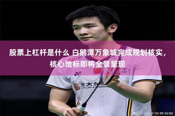 股票上杠杆是什么 白鹅潭万象城完成规划核实，核心地标即将全景呈现