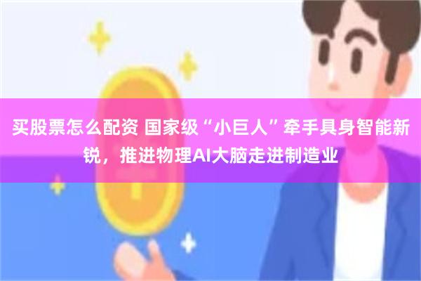 买股票怎么配资 国家级“小巨人”牵手具身智能新锐，推进物理AI大脑走进制造业