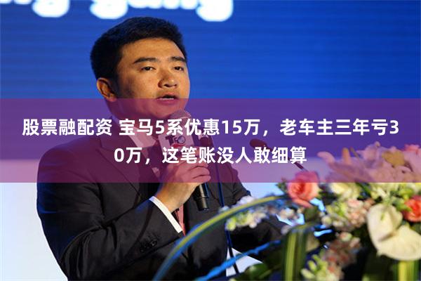 股票融配资 宝马5系优惠15万，老车主三年亏30万，这笔账没人敢细算