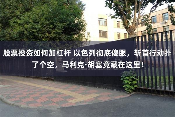 股票投资如何加杠杆 以色列彻底傻眼，斩首行动扑了个空，马利克·胡塞竟藏在这里！