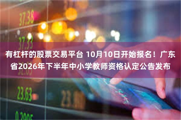 有杠杆的股票交易平台 10月10日开始报名！广东省2026年下半年中小学教师资格认定公告发布