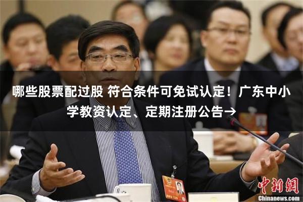 哪些股票配过股 符合条件可免试认定！广东中小学教资认定、定期注册公告→