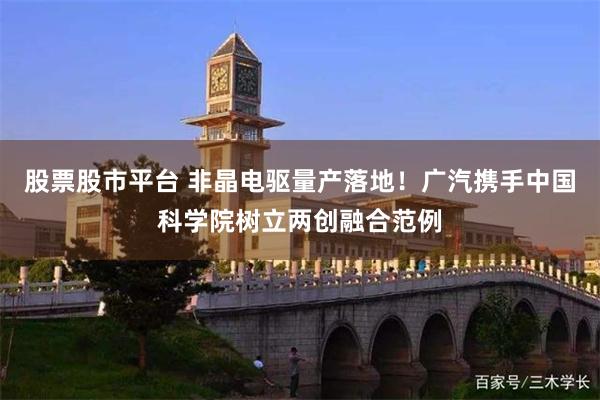 股票股市平台 非晶电驱量产落地！广汽携手中国科学院树立两创融合范例