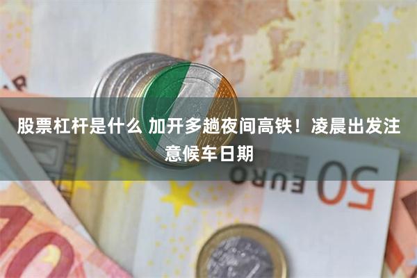 股票杠杆是什么 加开多趟夜间高铁！凌晨出发注意候车日期