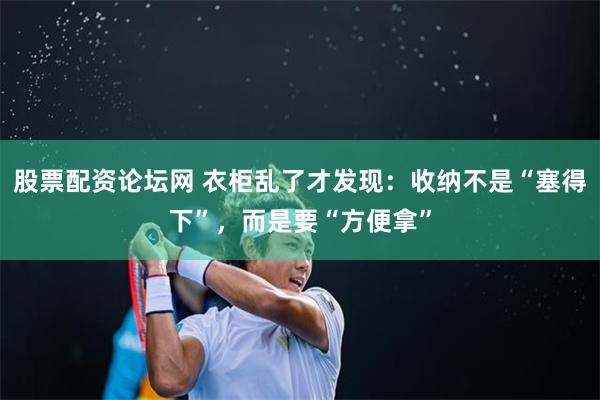 股票配资论坛网 衣柜乱了才发现：收纳不是“塞得下”，而是要“方便拿”
