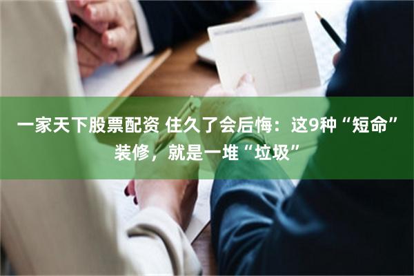 一家天下股票配资 住久了会后悔：这9种“短命”装修，就是一堆“垃圾”