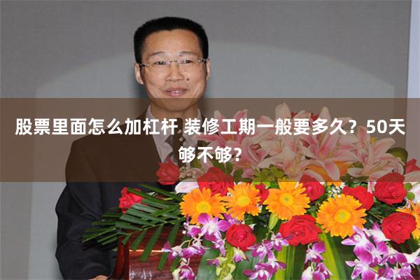 股票里面怎么加杠杆 装修工期一般要多久？50天够不够？
