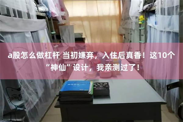 a股怎么做杠杆 当初嫌弃，入住后真香！这10个“神仙”设计，我亲测过了！