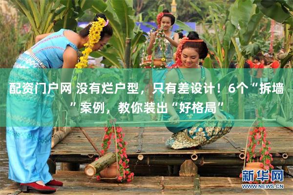 配资门户网 没有烂户型，只有差设计！6个“拆墙”案例，教你装出“好格局”