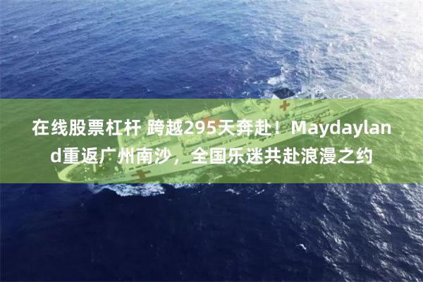 在线股票杠杆 跨越295天奔赴!Maydayland重返广州南沙,全国乐迷共赴浪漫之约