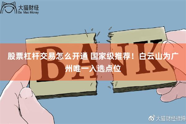 股票杠杆交易怎么开通 国家级推荐！白云山为广州唯一入选点位