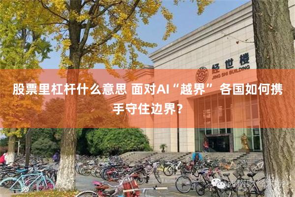 股票里杠杆什么意思 面对AI“越界” 各国如何携手守住边界？
