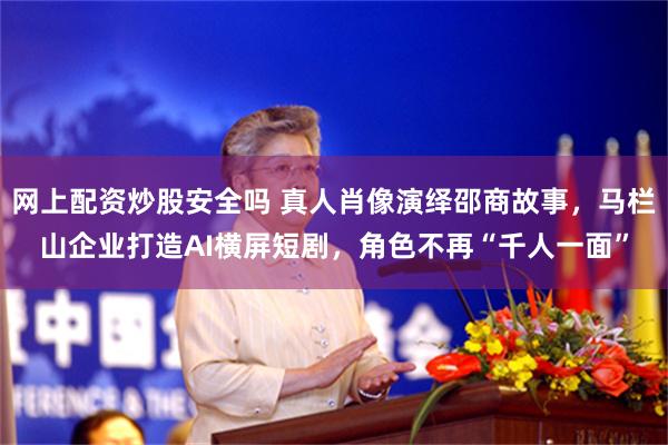 网上配资炒股安全吗 真人肖像演绎邵商故事,马栏山企业打造AI横屏短剧,角色不再“千人一面”