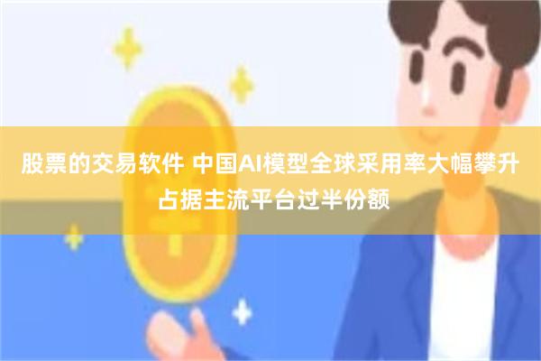 股票的交易软件 中国AI模型全球采用率大幅攀升 占据主流平台过半份额