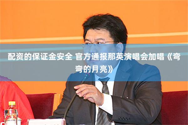 配资的保证金安全 官方通报那英演唱会加唱《弯弯的月亮》