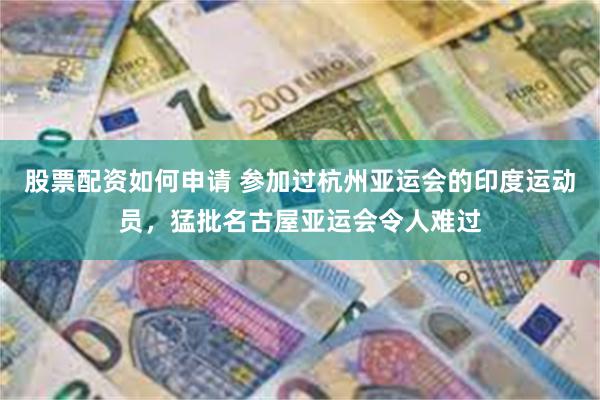 股票配资如何申请 参加过杭州亚运会的印度运动员，猛批名古屋亚运会令人难过