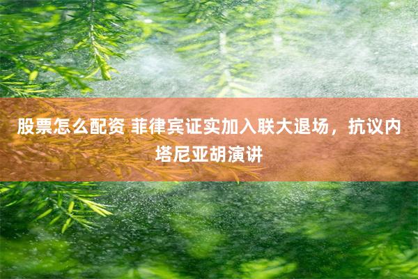 股票怎么配资 菲律宾证实加入联大退场，抗议内塔尼亚胡演讲