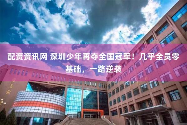 配资资讯网 深圳少年再夺全国冠军!几乎全员零基础,一路逆袭