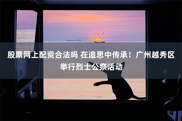 股票网上配资合法吗 在追思中传承！广州越秀区举行烈士公祭活动