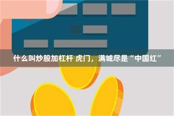 什么叫炒股加杠杆 虎门，满城尽是“中国红”