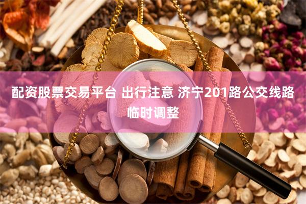 配资股票交易平台 出行注意 济宁201路公交线路临时调整