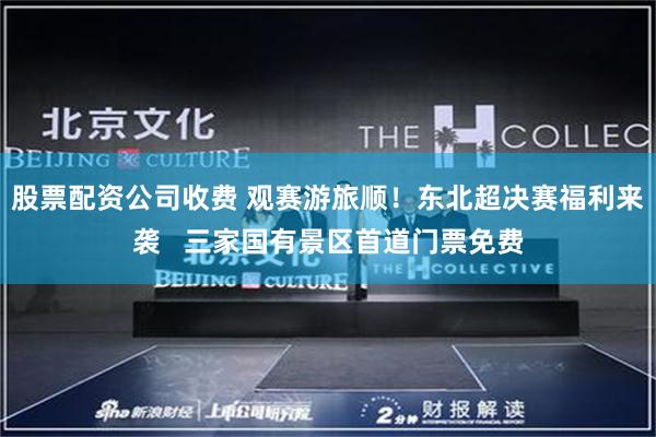 股票配资公司收费 观赛游旅顺！东北超决赛福利来袭   三家国有景区首道门票免费