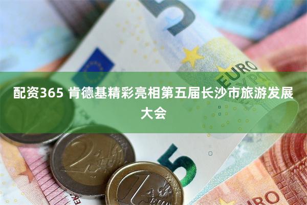 配资365 肯德基精彩亮相第五届长沙市旅游发展大会
